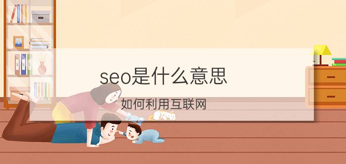 seo是什么意思 如何利用互联网？